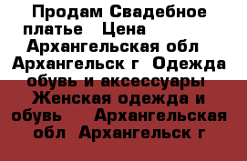 Продам Свадебное платье › Цена ­ 10 000 - Архангельская обл., Архангельск г. Одежда, обувь и аксессуары » Женская одежда и обувь   . Архангельская обл.,Архангельск г.